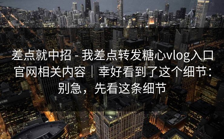 差点就中招 - 我差点转发糖心vlog入口官网相关内容｜幸好看到了这个细节：别急，先看这条细节