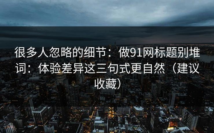 很多人忽略的细节：做91网标题别堆词：体验差异这三句式更自然（建议收藏）
