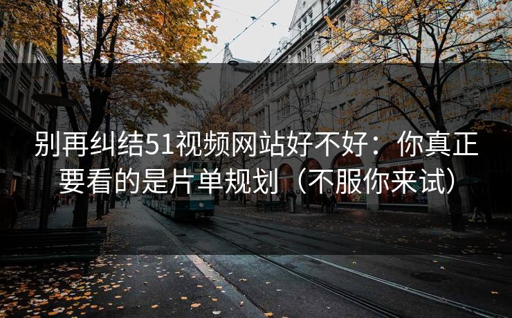 别再纠结51视频网站好不好:你真正要看的是片单规划(不服你来试) 别再纠结51视频网站好不好:你真正要看的是片单规划(不服你来试)
