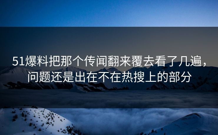 51爆料把那个传闻翻来覆去看了几遍,问题还是出在不在热搜上的部分 51爆料把那个传闻翻来覆去看了几遍,问题还是出在不在热搜上的部分